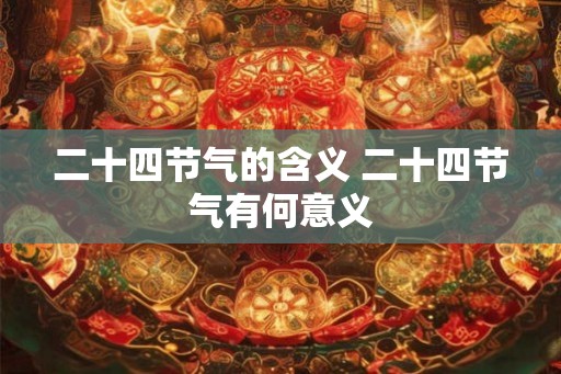 二十四节气的含义 二十四节气有何意义 二十四节气的含义 二十四节气有何意义