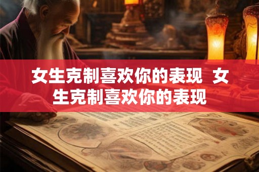 女生克制喜欢你的表现  女生克制喜欢你的表现