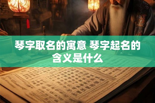 琴字取名的寓意 琴字起名的含义是什么