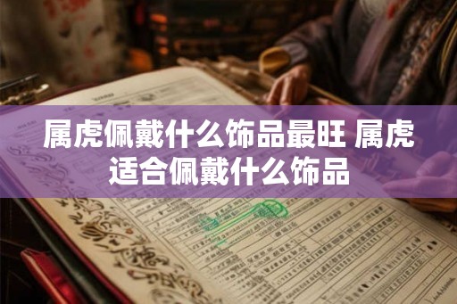 属虎佩戴什么饰品最旺 属虎适合佩戴什么饰品