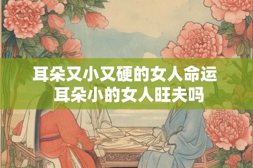 耳朵又小又硬的女人命运  耳朵小的女人旺夫吗