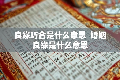 良缘巧合是什么意思 婚姻良缘是什么意思 良缘巧合是什么意思 婚姻良缘是什么意思