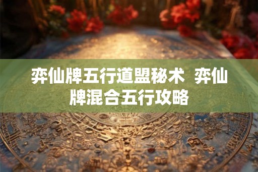弈仙牌五行道盟秘术  弈仙牌混合五行攻略