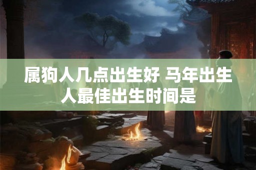 属狗人几点出生好 马年出生人最佳出生时间是