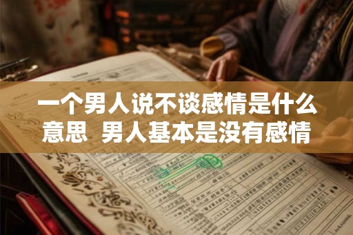 一个男人说不谈感情是什么意思 男人基本是没有感情的 一个男人说不谈感情是什么意思 男人基本是没有感情的