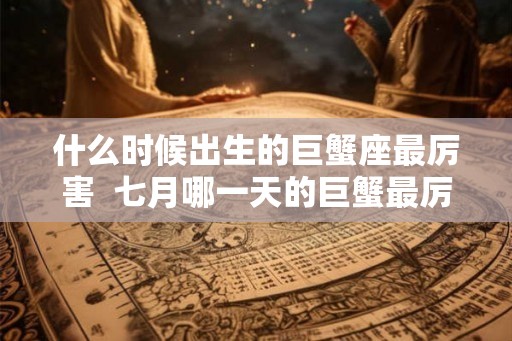 什么时候出生的巨蟹座最厉害  七月哪一天的巨蟹最厉害