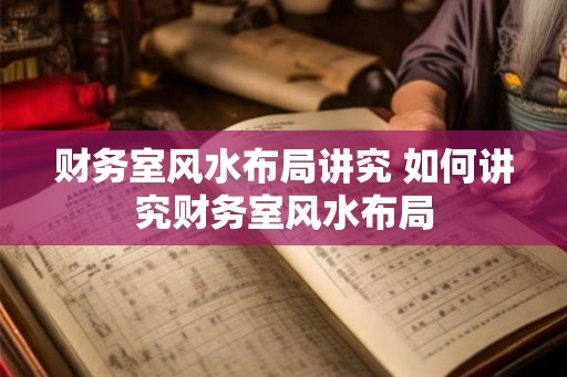 财务室风水布局讲究 如何讲究财务室风水布局