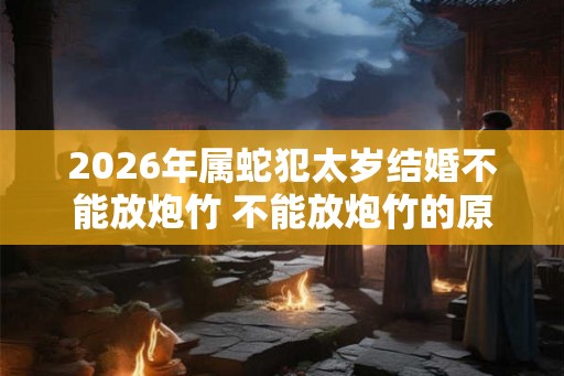 2026年属蛇犯太岁结婚不能放炮竹 不能放炮竹的原因