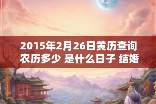 2015年2月26日黄历查询 农历多少 是什么日子 结婚吉时 2015年2月26日黄历查询 农历多少 是什么日子 结婚吉时