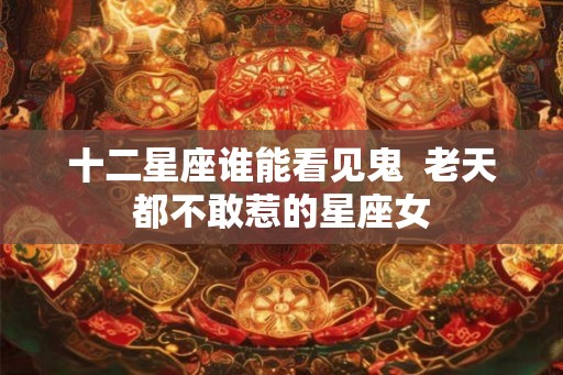 十二星座谁能看见鬼 老天都不敢惹的星座女 十二星座谁能看见鬼 老天都不敢惹的星座女