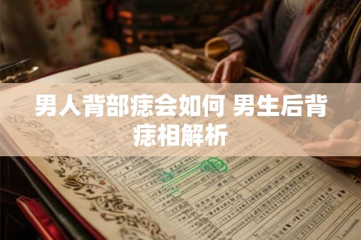 男人背部痣会如何 男生后背痣相解析