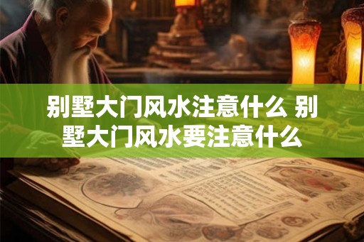 别墅大门风水注意什么 别墅大门风水要注意什么