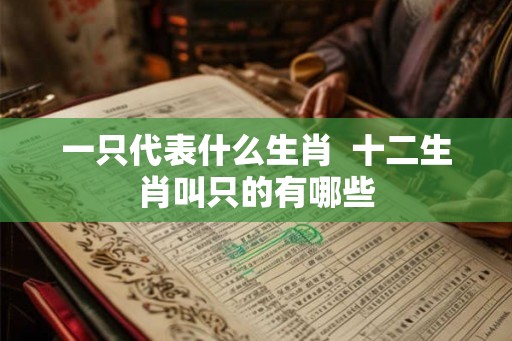 一只代表什么生肖  十二生肖叫只的有哪些