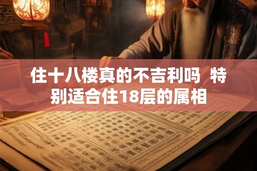 住十八楼真的不吉利吗  特别适合住18层的属相