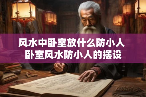 风水中卧室放什么防小人 卧室风水防小人的摆设
