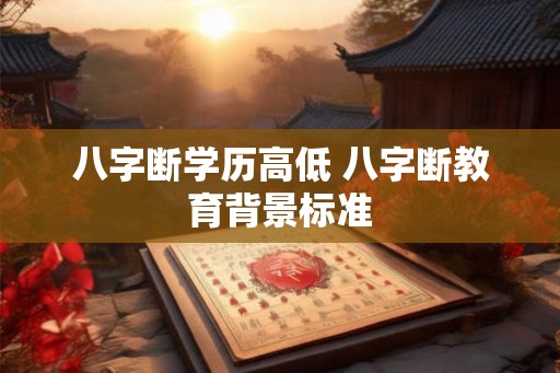 八字断学历高低 八字断教育背景标准