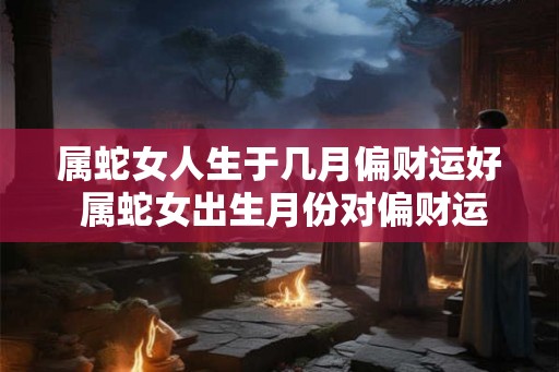 属蛇女人生于几月偏财运好 属蛇女出生月份对偏财运的影响