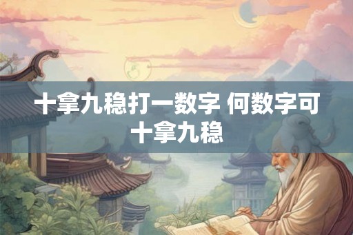 十拿九稳打一数字 何数字可十拿九稳 十拿九稳打一数字 何数字可十拿九稳