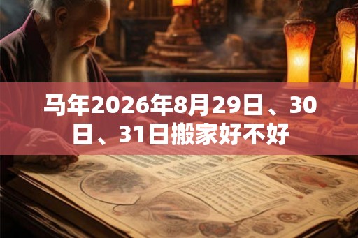 马年2026年8月29日、30日、31日搬家好不好 马年2026年8月29日、30日、31日搬家好不好