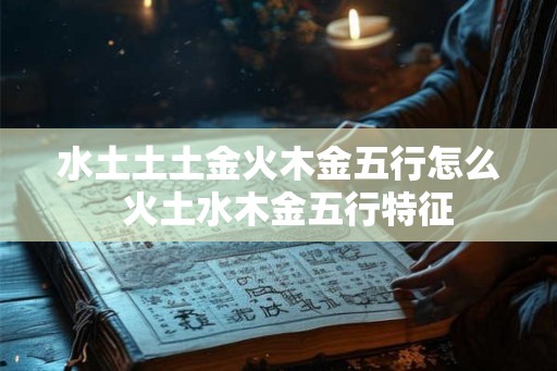 水土土土金火木金五行怎么 火土水木金五行特征 水土土土金火木金五行怎么 火土水木金五行特征