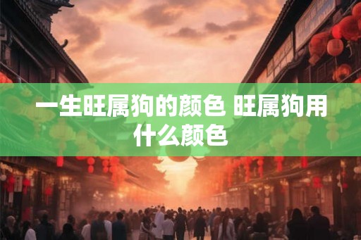 一生旺属狗的颜色 旺属狗用什么颜色