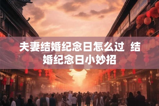 夫妻结婚纪念日怎么过  结婚纪念日小妙招