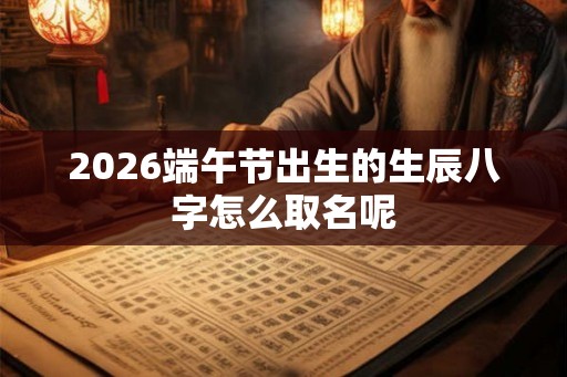2026端午节出生的生辰八字怎么取名呢