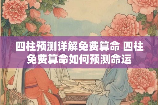 四柱预测详解免费算命 四柱免费算命如何预测命运