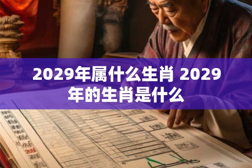 2029年属什么生肖 2029年的生肖是什么