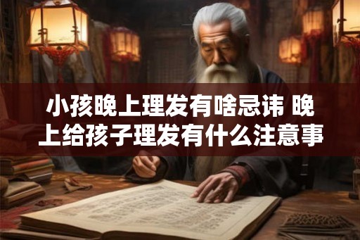 小孩晚上理发有啥忌讳 晚上给孩子理发有什么注意事项
