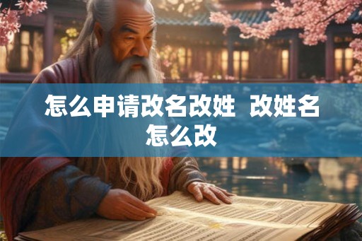 怎么申请改名改姓 改姓名怎么改 怎么申请改名改姓 改姓名怎么改