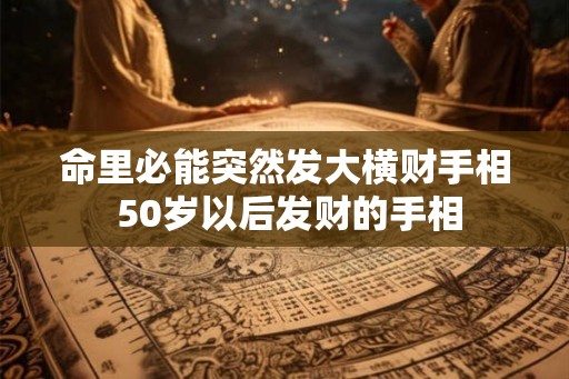 命里必能突然发大横财手相 50岁以后发财的手相