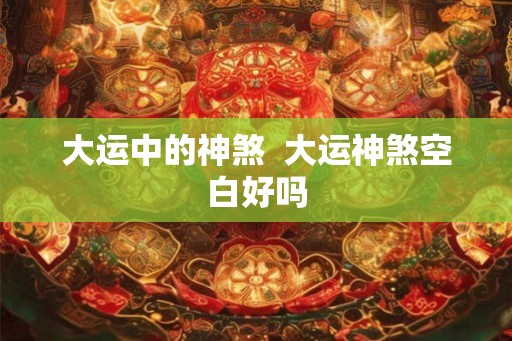 大运中的神煞  大运神煞空白好吗