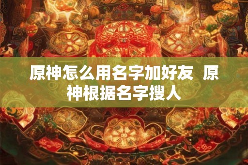 原神怎么用名字加好友  原神根据名字搜人