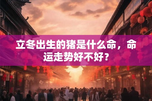 立冬出生的猪是什么命，命运走势好不好？