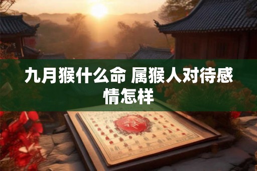 九月猴什么命 属猴人对待感情怎样 九月猴什么命 属猴人对待感情怎样