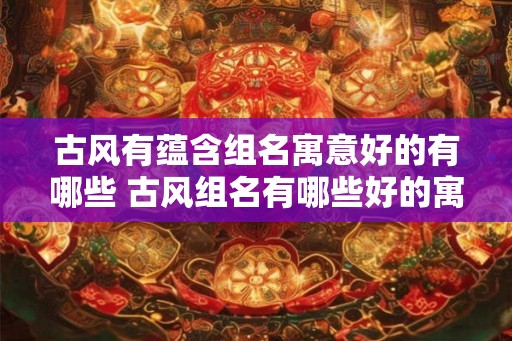 古风有蕴含组名寓意好的有哪些 古风组名有哪些好的寓意