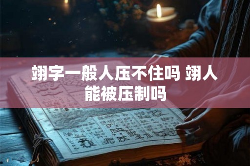 翊字一般人压不住吗 翊人能被压制吗