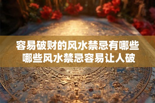 容易破财的风水禁忌有哪些 哪些风水禁忌容易让人破财