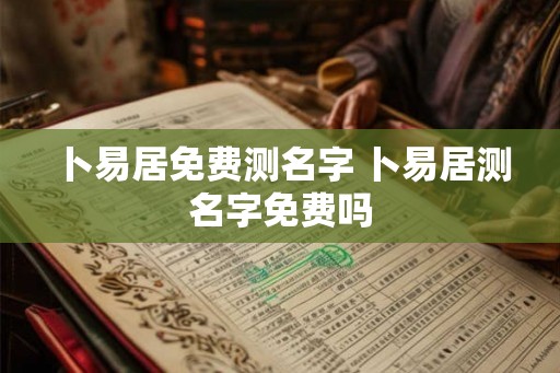 卜易居免费测名字 卜易居测名字免费吗