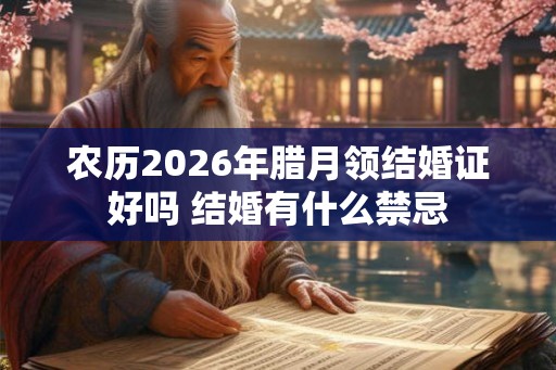农历2026年腊月领结婚证好吗 结婚有什么禁忌