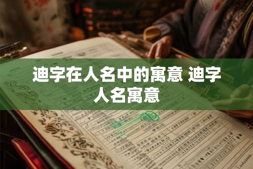 迪字在人名中的寓意 迪字人名寓意 迪字在人名中的寓意 迪字人名寓意