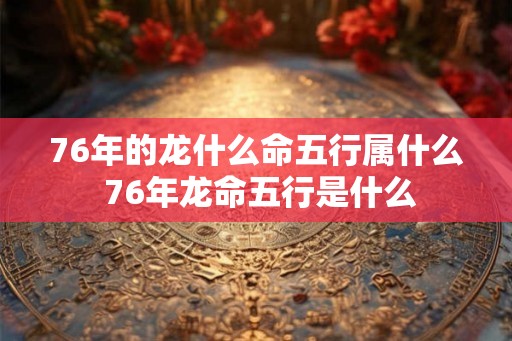 76年的龙什么命五行属什么 76年龙命五行是什么