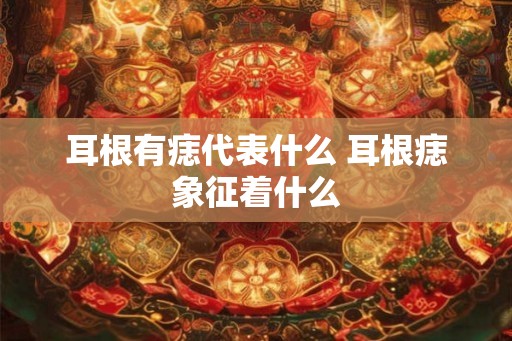 耳根有痣代表什么 耳根痣象征着什么