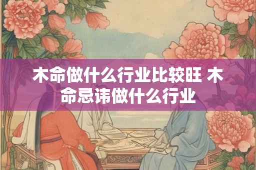 木命做什么行业比较旺 木命忌讳做什么行业