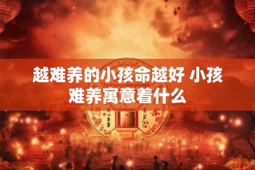 越难养的小孩命越好 小孩难养寓意着什么