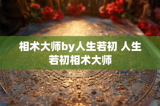 相术大师by人生若初 人生若初相术大师 相术大师by人生若初 人生若初相术大师