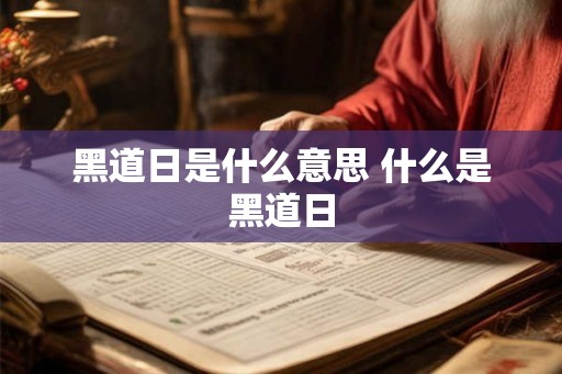 黑道日是什么意思 什么是黑道日 黑道日是什么意思 什么是黑道日