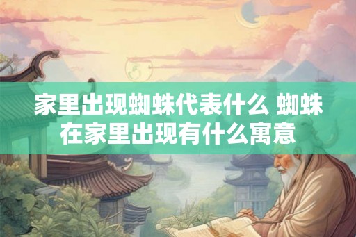 家里出现蜘蛛代表什么 蜘蛛在家里出现有什么寓意
