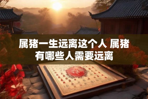 属猪一生远离这个人 属猪有哪些人需要远离